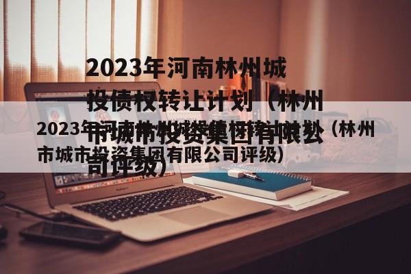 2023年河南林州城投债权转让计划（林州市城市投资集团有限公司评级）