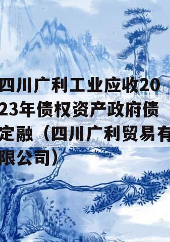 四川广利工业应收2023年债权资产政府债定融（四川广利贸易有限公司）