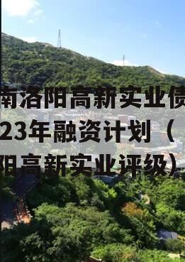 河南洛阳高新实业债权2023年融资计划（洛阳高新实业评级）