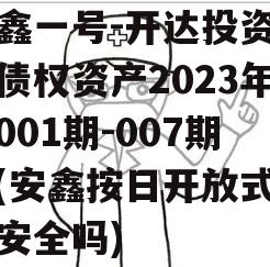 安鑫一号-开达投资应收债权资产2023年（001期-007期）(安鑫按日开放式理财安全吗)