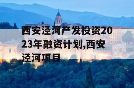 西安泾河产发投资2023年融资计划,西安泾河项目