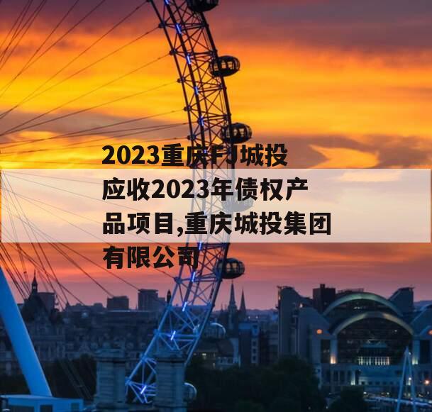 2023重庆FJ城投应收2023年债权产品项目,重庆城投集团有限公司