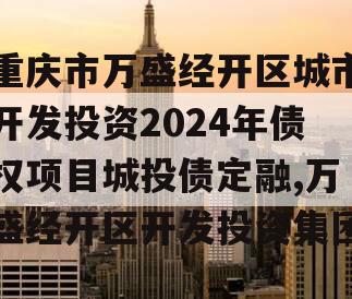 重庆市万盛经开区城市开发投资2024年债权项目城投债定融,万盛经开区开发投资集团