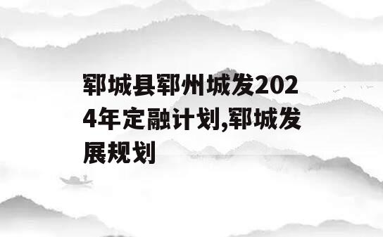 郓城县郓州城发2024年定融计划,郓城发展规划