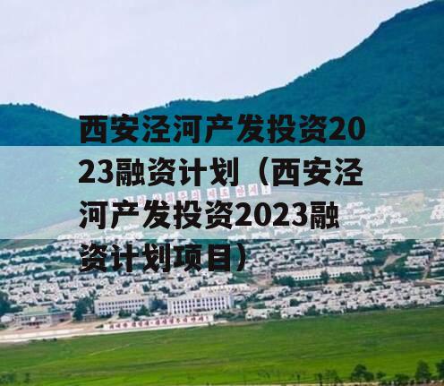 西安泾河产发投资2023融资计划（西安泾河产发投资2023融资计划项目）
