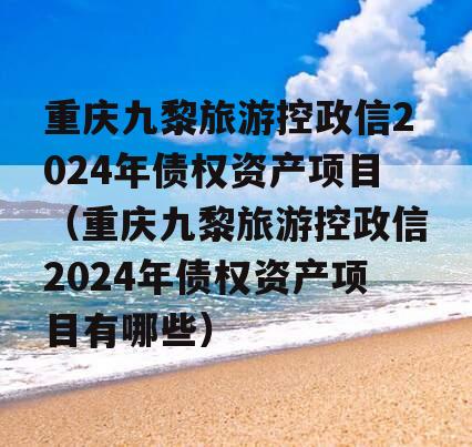 重庆九黎旅游控政信2024年债权资产项目（重庆九黎旅游控政信2024年债权资产项目有哪些）