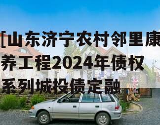 [山东济宁农村邻里康养工程2024年债权系列城投债定融