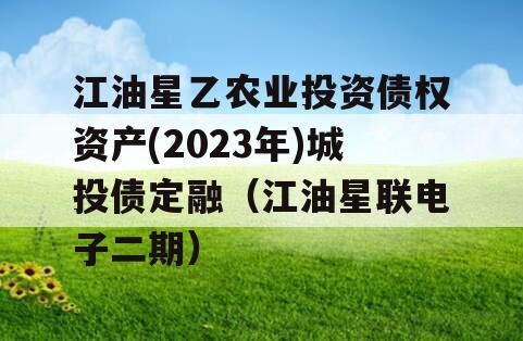 江油星乙农业投资债权资产(2023年)城投债定融（江油星联电子二期）