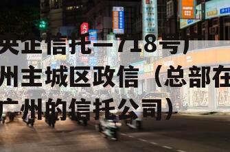 央企信托—718号广州主城区政信（总部在广州的信托公司）