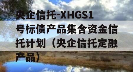 央企信托-XHGS1号标债产品集合资金信托计划（央企信托定融产品）