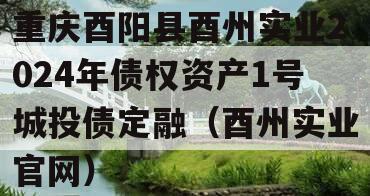 重庆酉阳县酉州实业2024年债权资产1号城投债定融（酉州实业官网）