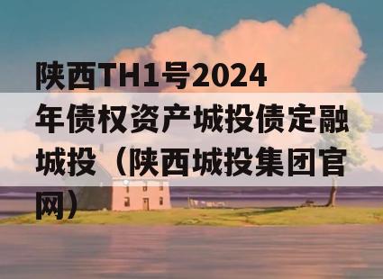 陕西TH1号2024年债权资产城投债定融城投（陕西城投集团官网）