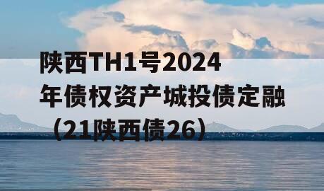 陕西TH1号2024年债权资产城投债定融（21陕西债26）