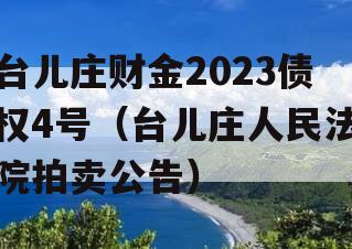 台儿庄财金2023债权4号（台儿庄人民法院拍卖公告）
