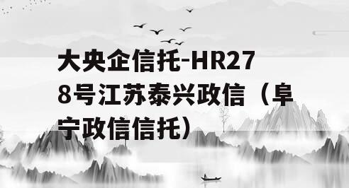 大央企信托-HR278号江苏泰兴政信（阜宁政信信托）
