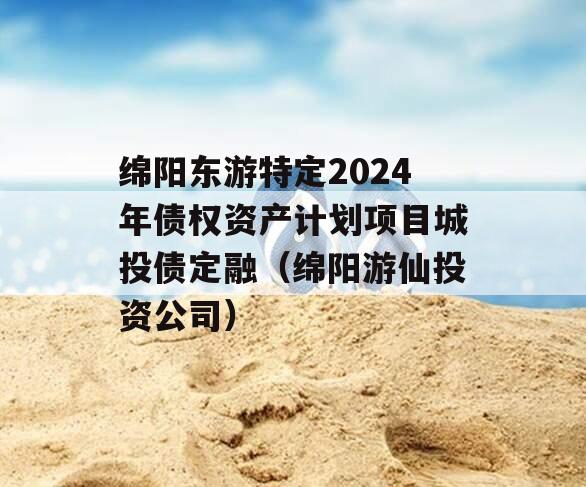 绵阳东游特定2024年债权资产计划项目城投债定融（绵阳游仙投资公司）