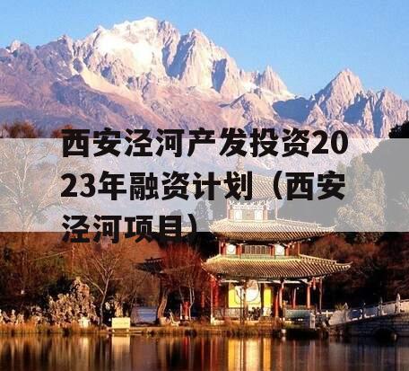 西安泾河产发投资2023年融资计划（西安泾河项目）