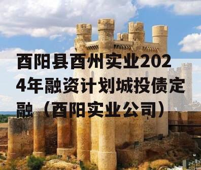 酉阳县酉州实业2024年融资计划城投债定融（酉阳实业公司）