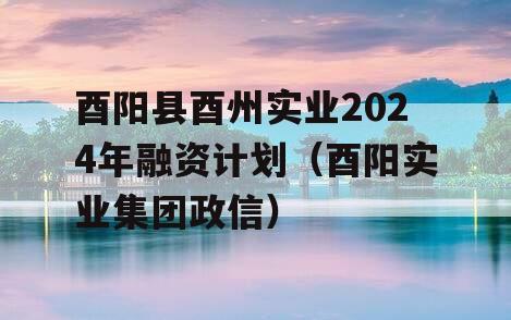 酉阳县酉州实业2024年融资计划（酉阳实业集团政信）
