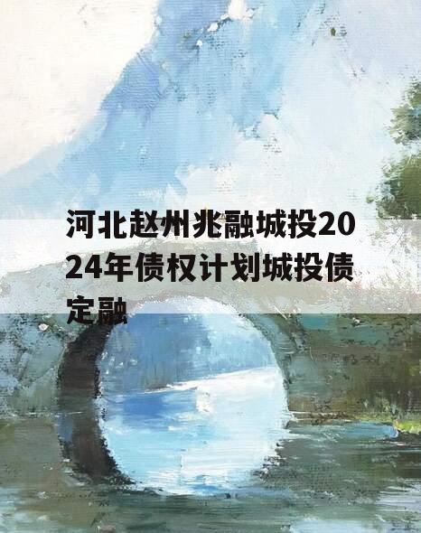河北赵州兆融城投2024年债权计划城投债定融