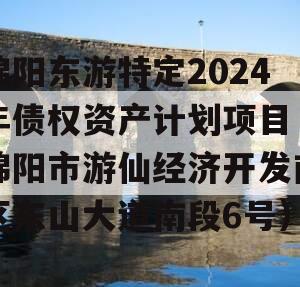 绵阳东游特定2024年债权资产计划项目（绵阳市游仙经济开发南区东山大道南段6号）