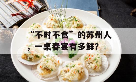 “不时不食”的苏州人，一桌春宴有多鲜？