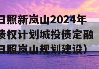 日照新岚山2024年债权计划城投债定融（日照岚山规划建设）