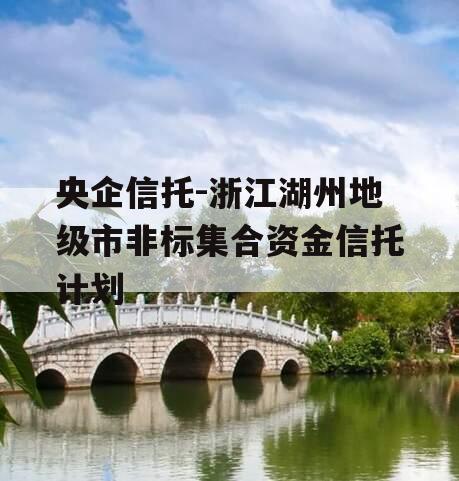 央企信托-浙江湖州地级市非标集合资金信托计划