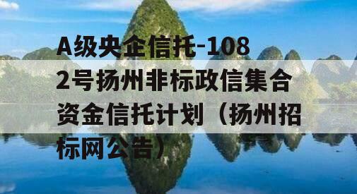 A级央企信托-1082号扬州非标政信集合资金信托计划（扬州招标网公告）