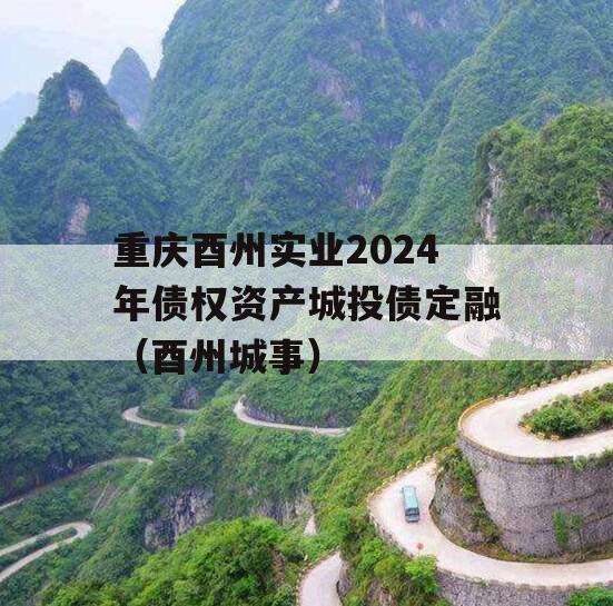 重庆酉州实业2024年债权资产城投债定融（酉州城事）