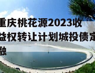重庆桃花源2023收益权转让计划城投债定融