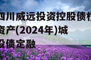 四川威远投资控股债权资产(2024年)城投债定融