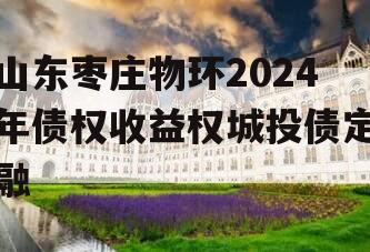 山东枣庄物环2024年债权收益权城投债定融
