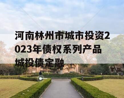 河南林州市城市投资2023年债权系列产品城投债定融