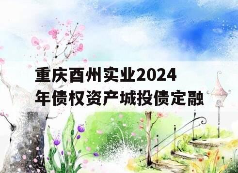 重庆酉州实业2024年债权资产城投债定融