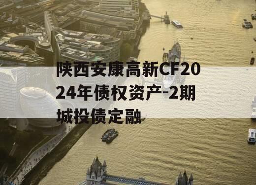 陕西安康高新CF2024年债权资产-2期城投债定融